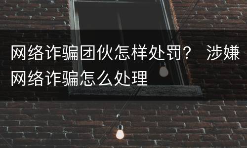 网络诈骗团伙怎样处罚？ 涉嫌网络诈骗怎么处理
