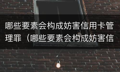 哪些要素会构成妨害信用卡管理罪（哪些要素会构成妨害信用卡管理罪）