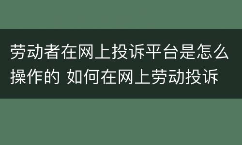 劳动者在网上投诉平台是怎么操作的 如何在网上劳动投诉