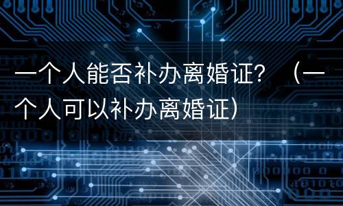 一个人能否补办离婚证？（一个人可以补办离婚证）