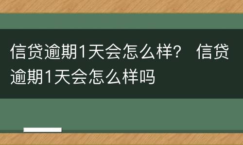 信贷逾期1天会怎么样？ 信贷逾期1天会怎么样吗