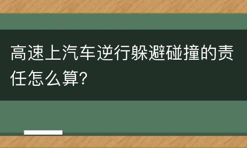 高速上汽车逆行躲避碰撞的责任怎么算？
