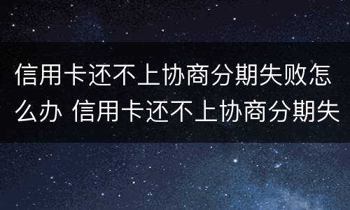 信用卡还不上协商分期失败怎么办 信用卡还不上协商分期失败怎么办呢