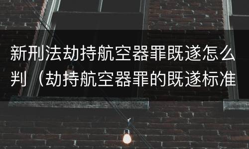 新刑法劫持航空器罪既遂怎么判（劫持航空器罪的既遂标准）