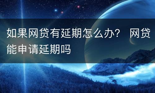 如果网贷有延期怎么办？ 网贷能申请延期吗