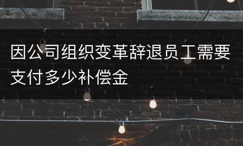 因公司组织变革辞退员工需要支付多少补偿金