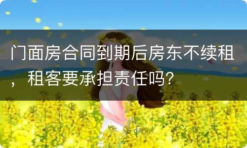 门面房合同到期后房东不续租，租客要承担责任吗？