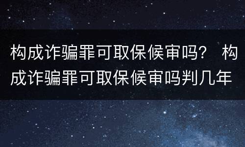 构成诈骗罪可取保候审吗？ 构成诈骗罪可取保候审吗判几年