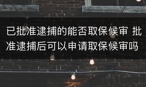 已批准逮捕的能否取保候审 批准逮捕后可以申请取保候审吗