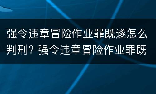 强令违章冒险作业罪既遂怎么判刑? 强令违章冒险作业罪既遂怎么判刑多久