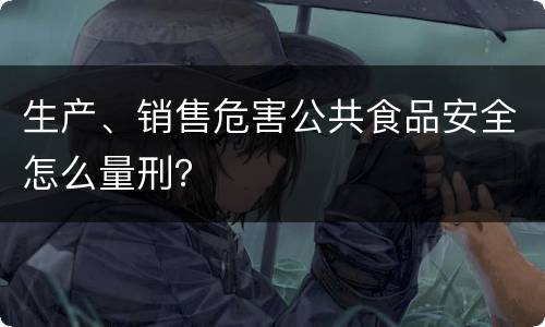 生产、销售危害公共食品安全怎么量刑？