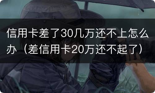 信用卡差了30几万还不上怎么办（差信用卡20万还不起了）