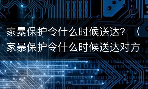 家暴保护令什么时候送达？（家暴保护令什么时候送达对方）