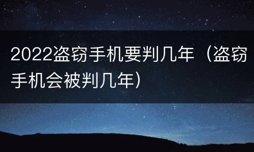 2022盗窃手机要判几年（盗窃手机会被判几年）
