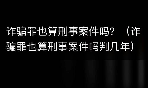 诈骗罪也算刑事案件吗？（诈骗罪也算刑事案件吗判几年）