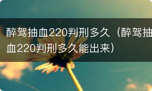 醉驾抽血220判刑多久（醉驾抽血220判刑多久能出来）