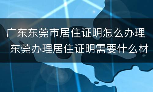 广东东莞市居住证明怎么办理 东莞办理居住证明需要什么材料