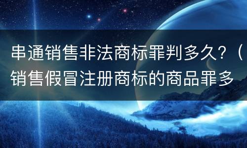串通销售非法商标罪判多久?（销售假冒注册商标的商品罪多久结案）
