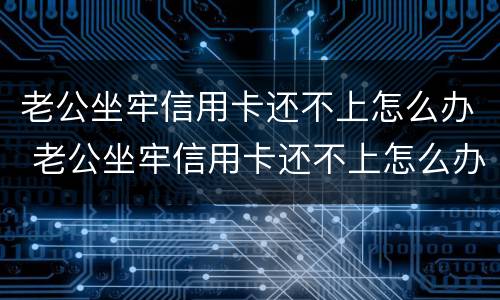 老公坐牢信用卡还不上怎么办 老公坐牢信用卡还不上怎么办呀
