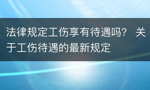 法律规定工伤享有待遇吗？ 关于工伤待遇的最新规定