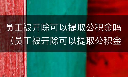 员工被开除可以提取公积金吗（员工被开除可以提取公积金吗）