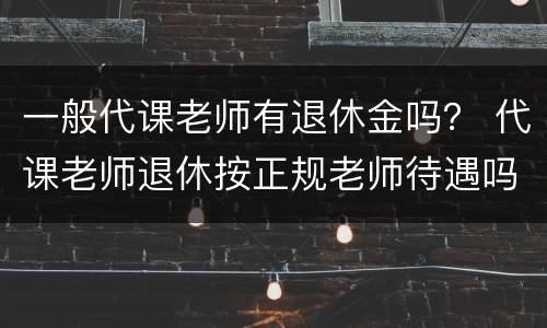 一般代课老师有退休金吗？ 代课老师退休按正规老师待遇吗