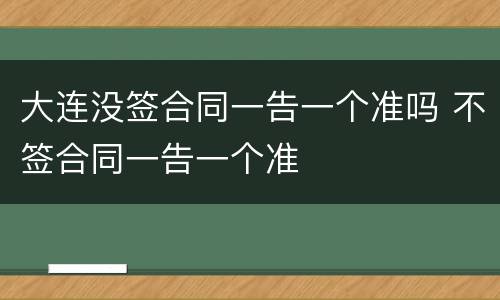 大连没签合同一告一个准吗 不签合同一告一个准