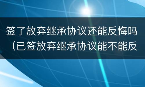 签了放弃继承协议还能反悔吗（已签放弃继承协议能不能反悔）