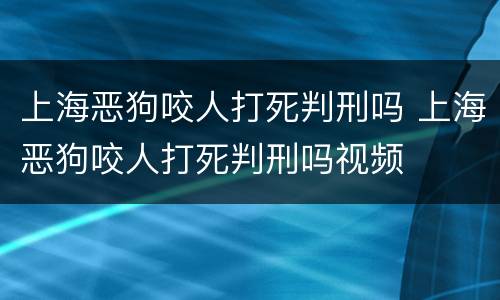 上海恶狗咬人打死判刑吗 上海恶狗咬人打死判刑吗视频