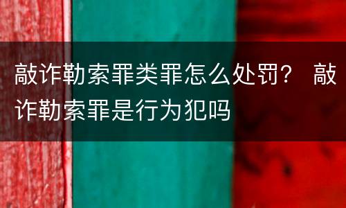 敲诈勒索罪类罪怎么处罚？ 敲诈勒索罪是行为犯吗