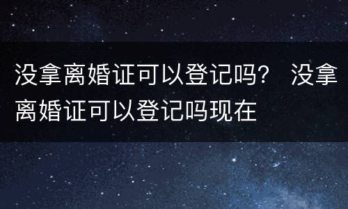 没拿离婚证可以登记吗？ 没拿离婚证可以登记吗现在