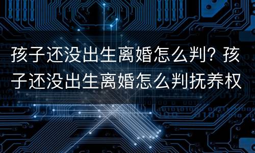 孩子还没出生离婚怎么判? 孩子还没出生离婚怎么判抚养权