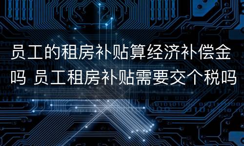员工的租房补贴算经济补偿金吗 员工租房补贴需要交个税吗