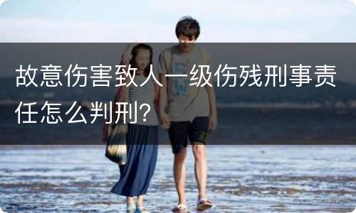 故意伤害致人一级伤残刑事责任怎么判刑？