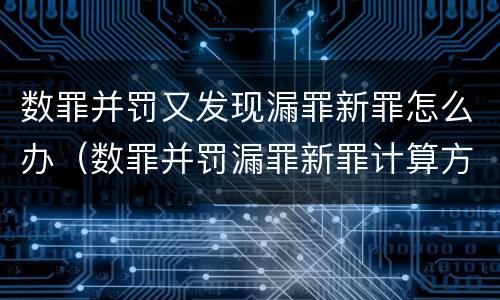 数罪并罚又发现漏罪新罪怎么办（数罪并罚漏罪新罪计算方法）