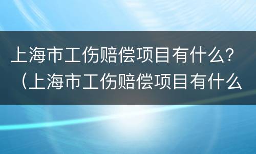 上海市工伤赔偿项目有什么？（上海市工伤赔偿项目有什么规定）