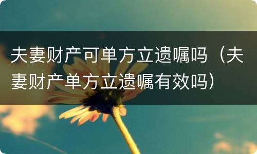 夫妻财产可单方立遗嘱吗（夫妻财产单方立遗嘱有效吗）