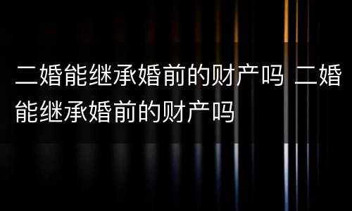 二婚能继承婚前的财产吗 二婚能继承婚前的财产吗