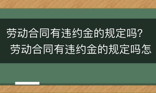 劳动合同有违约金的规定吗？ 劳动合同有违约金的规定吗怎么写