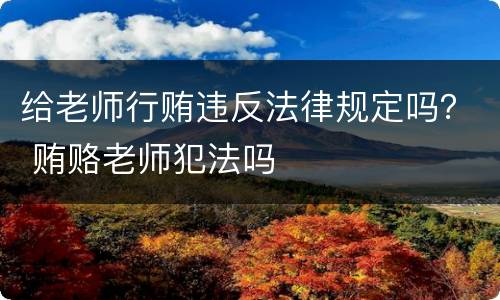 给老师行贿违反法律规定吗？ 贿赂老师犯法吗