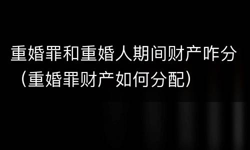 重婚罪和重婚人期间财产咋分（重婚罪财产如何分配）