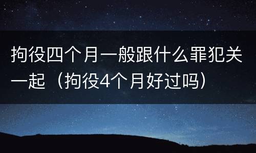 拘役四个月一般跟什么罪犯关一起（拘役4个月好过吗）