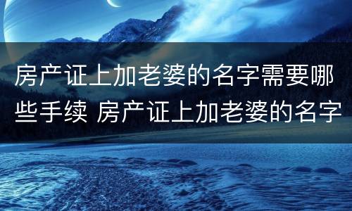 房产证上加老婆的名字需要哪些手续 房产证上加老婆的名字需要哪些手续和证件