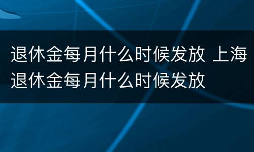 退休金每月什么时候发放 上海退休金每月什么时候发放