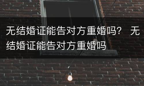 无结婚证能告对方重婚吗？ 无结婚证能告对方重婚吗