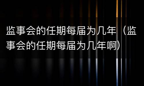 监事会的任期每届为几年（监事会的任期每届为几年啊）