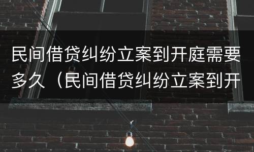 民间借贷纠纷立案到开庭需要多久（民间借贷纠纷立案到开庭需要多久才能结案）