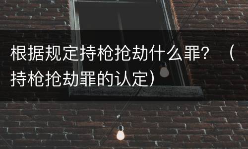 根据规定持枪抢劫什么罪？（持枪抢劫罪的认定）