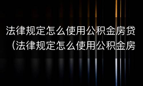 法律规定怎么使用公积金房贷（法律规定怎么使用公积金房贷买房）