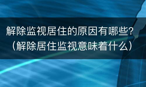 解除监视居住的原因有哪些？（解除居住监视意味着什么）